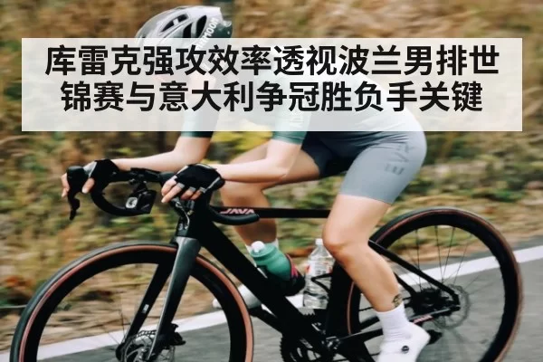 库雷克强攻效率透视波兰男排世锦赛与意大利争冠胜负手关键